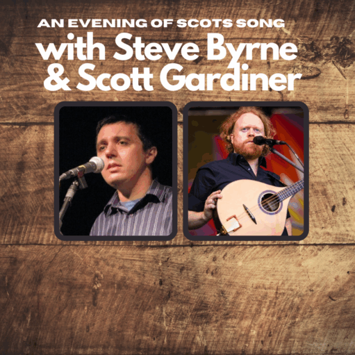 A promotional graphic for a musical event on a rough, vertical wood plank background. The top features large white text announcing "AN EVENING OF SCOTS SONG with Steve Byrne & Scott Gardiner". Below the text are two square, framed photographs with dark borders. The left image shows Steve Byrne, a man with short, dark hair, singing into a microphone. The right image shows Scott Gardiner, a man with long, curly red hair and a beard, playing a bouzouki or similar stringed instrument while singing into a microphone.